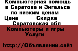 Компьютерная помощь в Саратове и Энгельсе по низким ценам. › Цена ­ 250 › Скидка ­ 25 - Саратовская обл. Компьютеры и игры » Услуги   